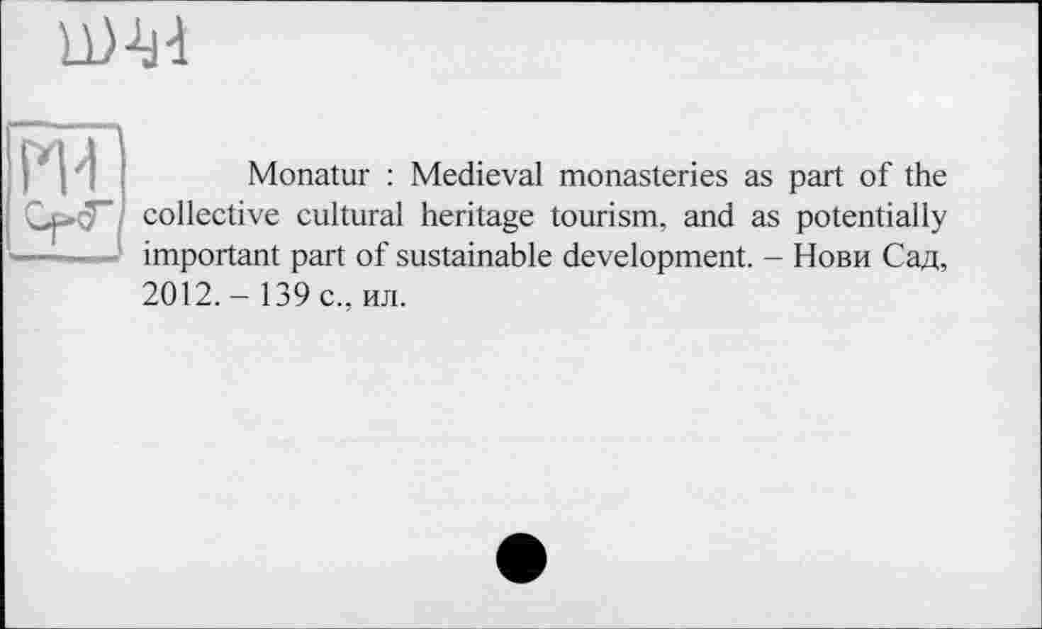 ﻿
И 4
Monatur : Medieval monasteries as part of the collective cultural heritage tourism, and as potentially important part of sustainable development. - Нови Сад, 2012. - 139 с., ил.